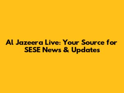 Al Jazeera Live: Your Source for SESE News & Updates