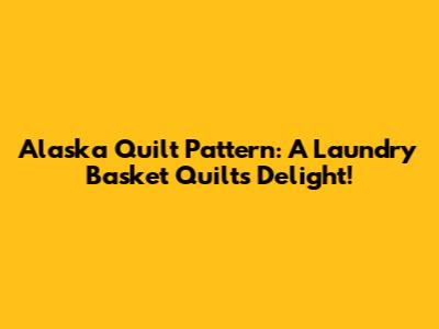 Alaska Quilt Pattern: A Laundry Basket Quilts Delight!