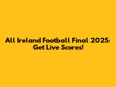 All Ireland Football Final 2025: Get Live Scores!