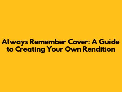 Always Remember Cover: A Guide to Creating Your Own Rendition