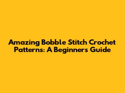Amazing Bobble Stitch Crochet Patterns: A Beginner's Guide