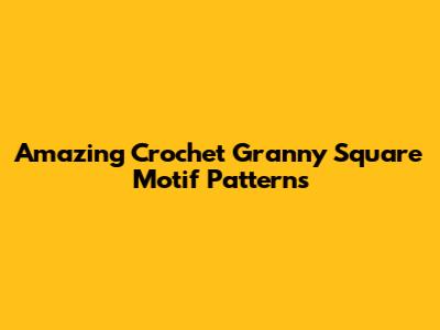 Amazing Crochet Granny Square Motif Patterns