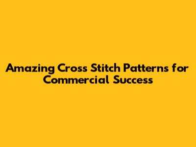 Amazing Cross Stitch Patterns for Commercial Success