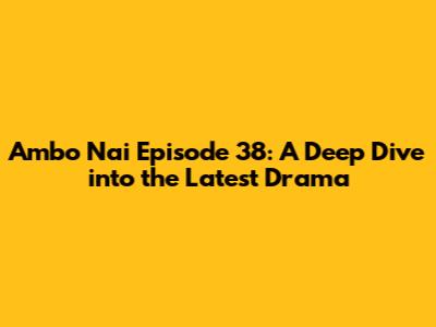 Ambo Nai Episode 38: A Deep Dive into the Latest Drama