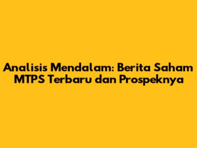 Analisis Mendalam: Berita Saham MTPS Terbaru dan Prospeknya