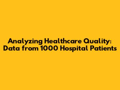 Analyzing Healthcare Quality: Data from 1000 Hospital Patients