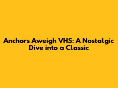 Anchors Aweigh VHS: A Nostalgic Dive into a Classic