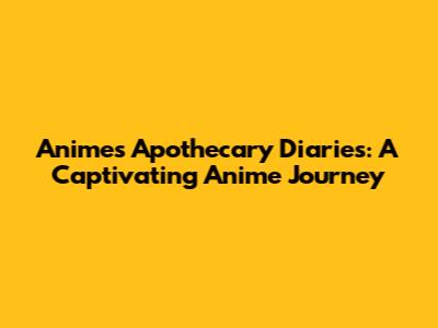 Anime's Apothecary Diaries: A Captivating Anime Journey