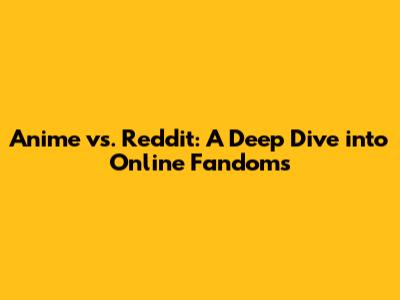 Anime vs. Reddit: A Deep Dive into Online Fandoms