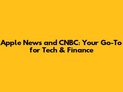 Apple News and CNBC: Your Go-To for Tech & Finance