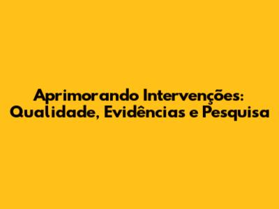 Aprimorando Intervenções: Qualidade, Evidências e Pesquisa