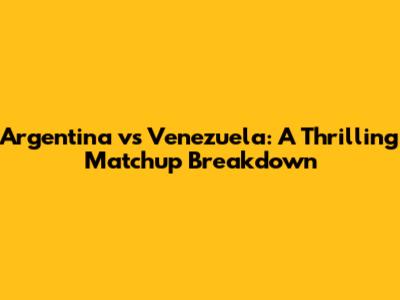 Argentina vs Venezuela: A Thrilling Matchup Breakdown