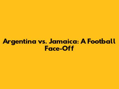 Argentina vs. Jamaica: A Football Face-Off