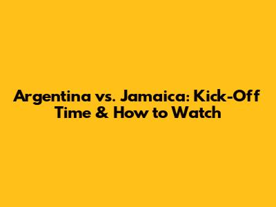 Argentina vs. Jamaica: Kick-Off Time & How to Watch