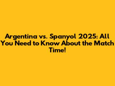 Argentina vs. Spanyol 2025: All You Need to Know About the Match Time!