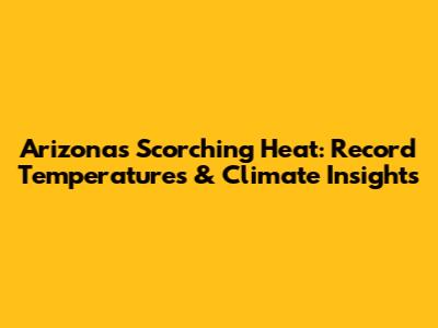 Arizona's Scorching Heat: Record Temperatures & Climate Insights