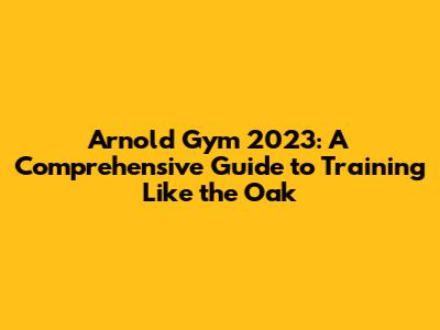 Arnold Gym 2023: A Comprehensive Guide to Training Like the Oak