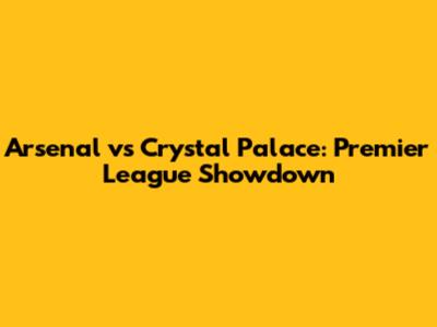 Arsenal vs Crystal Palace: Premier League Showdown