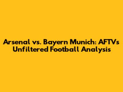 Arsenal vs. Bayern Munich: AFTV's Unfiltered Football Analysis
