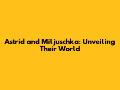 Astrid and Miljuschka: Unveiling Their World