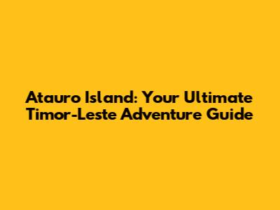 Atauro Island: Your Ultimate Timor-Leste Adventure Guide