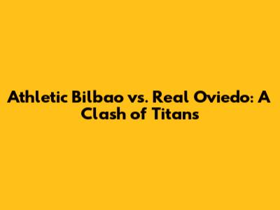 Athletic Bilbao vs. Real Oviedo: A Clash of Titans