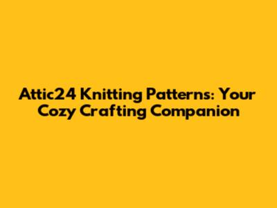 Attic24 Knitting Patterns: Your Cozy Crafting Companion