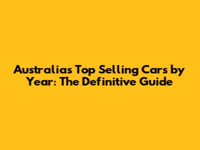 Australia's Top Selling Cars by Year: The Definitive Guide