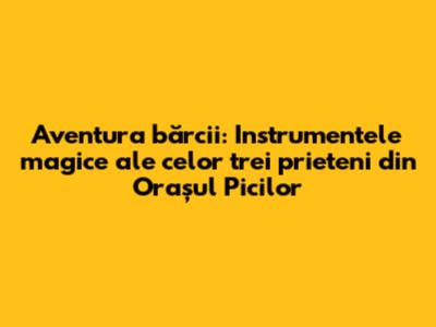 Aventura bărcii: Instrumentele magice ale celor trei prieteni din Orașul Picilor