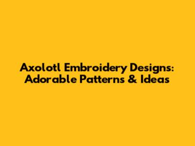 Axolotl Embroidery Designs: Adorable Patterns & Ideas