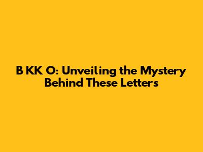 B KK O: Unveiling the Mystery Behind These Letters