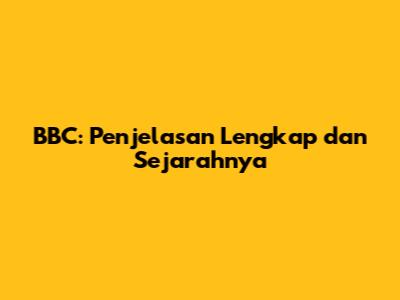 BBC: Penjelasan Lengkap dan Sejarahnya
