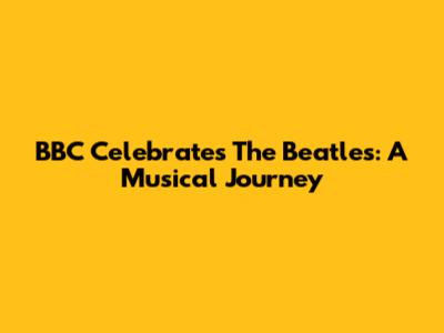 BBC Celebrates The Beatles: A Musical Journey