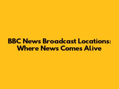 BBC News Broadcast Locations: Where News Comes Alive