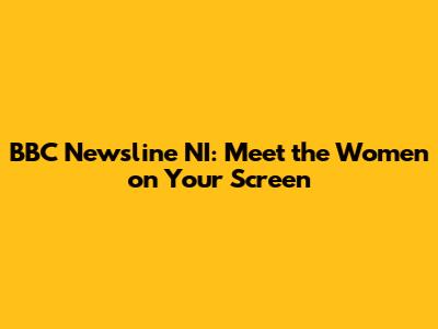 BBC Newsline NI: Meet the Women on Your Screen