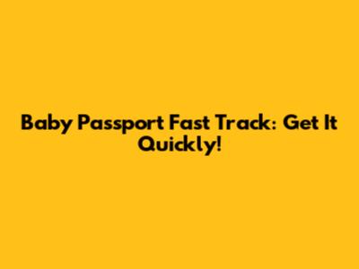 Baby Passport Fast Track: Get It Quickly!