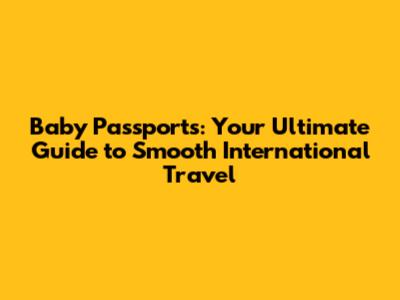 Baby Passports: Your Ultimate Guide to Smooth International Travel