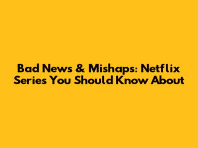 Bad News & Mishaps: Netflix Series You Should Know About
