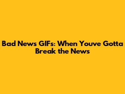 Bad News GIFs: When You've Gotta Break the News