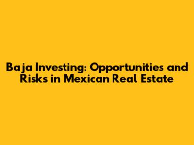 Baja Investing: Opportunities and Risks in Mexican Real Estate