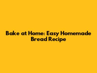 Bake at Home: Easy Homemade Bread Recipe