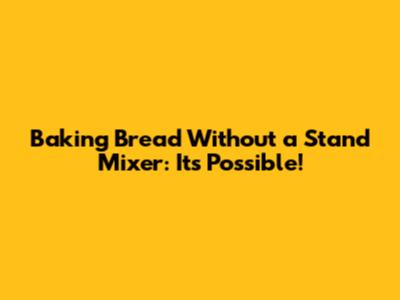 Baking Bread Without a Stand Mixer: It's Possible!