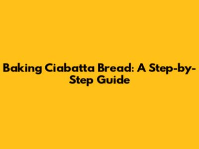 Baking Ciabatta Bread: A Step-by-Step Guide