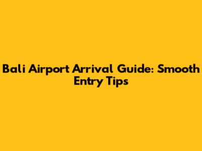 Bali Airport Arrival Guide: Smooth Entry Tips