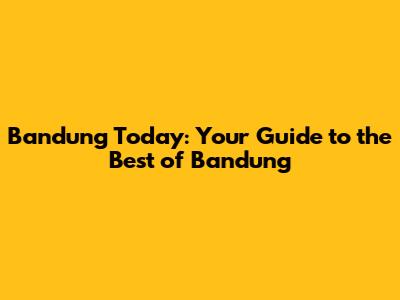 Bandung Today: Your Guide to the Best of Bandung