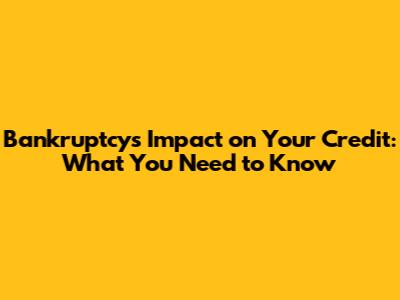 Bankruptcy's Impact on Your Credit: What You Need to Know