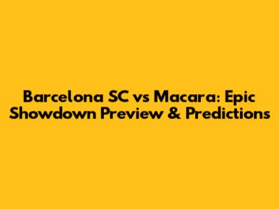 Barcelona SC vs Macara: Epic Showdown Preview & Predictions