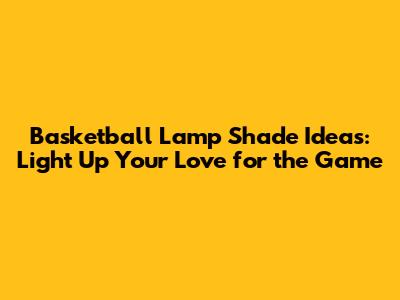 Basketball Lamp Shade Ideas: Light Up Your Love for the Game