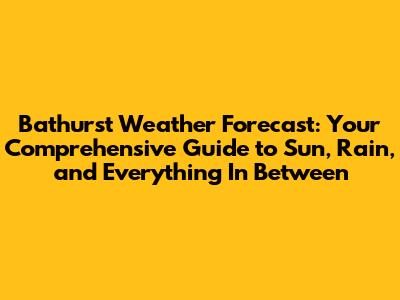 Bathurst Weather Forecast: Your Comprehensive Guide to Sun, Rain, and Everything In Between