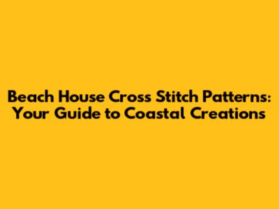 Beach House Cross Stitch Patterns: Your Guide to Coastal Creations